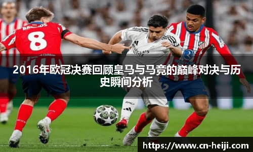 2016年欧冠决赛回顾皇马与马竞的巅峰对决与历史瞬间分析